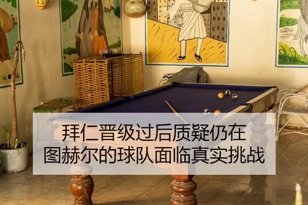 拜仁晋级过后质疑仍在 图赫尔的球队面临真实挑战